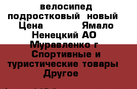 велосипед подростковый  новый › Цена ­ 6 000 - Ямало-Ненецкий АО, Муравленко г. Спортивные и туристические товары » Другое   